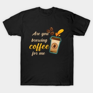 Are You Brewing Coffee For Me T-Shirt